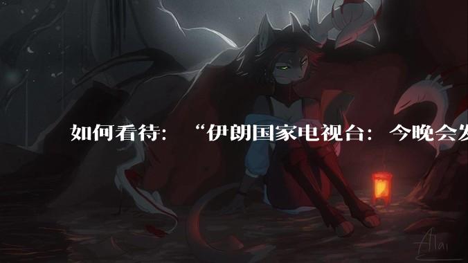 如何看待：“伊朗国家电视台：今晚会发生一件大事，世界将铭记几个世纪”？