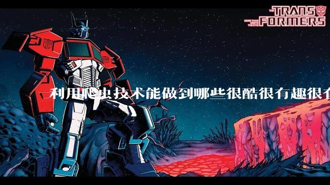 利用爬虫技术能做到哪些很酷很有趣很有用的事情？