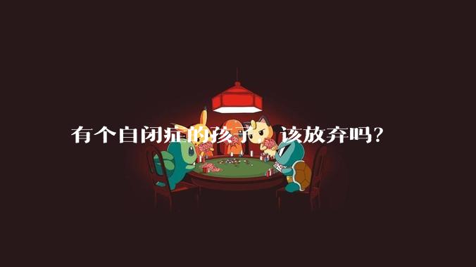 有个自闭症的孩子，该放弃吗？